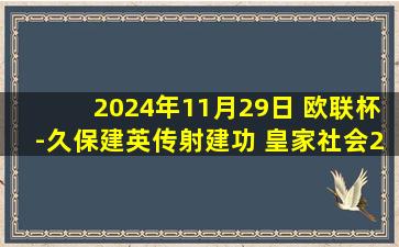 2024年11月29日 欧联杯-久保建英传射建功 皇家社会2-0阿贾克斯